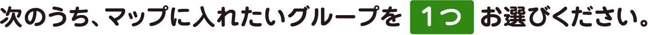 次のうち、マップに入れたいグループを1つお選びください。