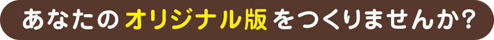 あなたのオリジナル版をつくりませんか？